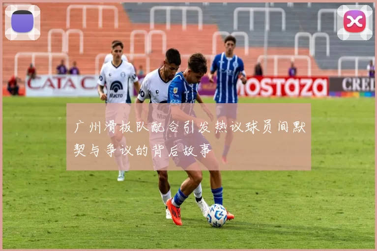 广州滑板队配合引发热议球员间默契与争议的背后故事