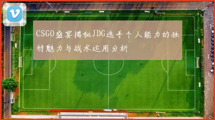 CSGO盛宴揭秘JDG选手个人能力的独特魅力与战术运用分析