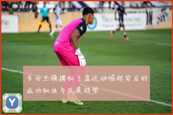 专访王强揭秘飞盘运动崛起背后的成功秘诀与发展趋势