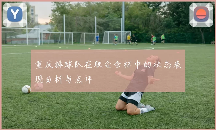 重庆排球队在联合会杯中的状态表现分析与点评