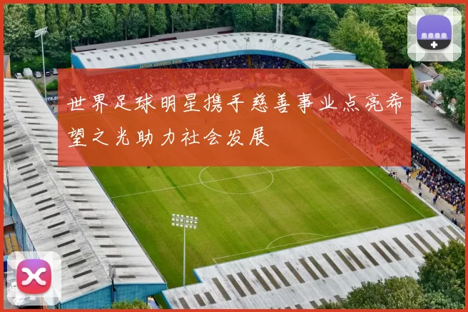 世界足球明星携手慈善事业点亮希望之光助力社会发展
