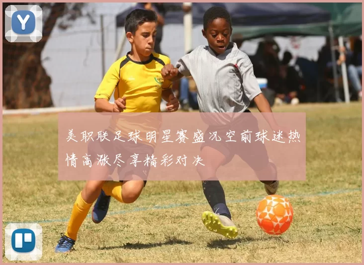 美职联足球明星赛盛况空前球迷热情高涨尽享精彩对决
