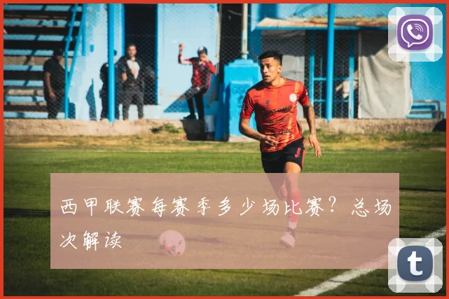 西甲联赛每赛季多少场比赛？总场次解读