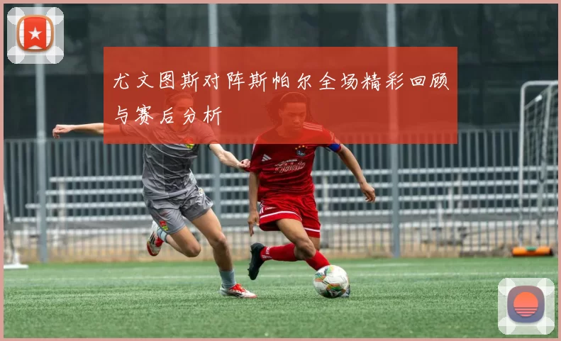 尤文图斯对阵斯帕尔全场精彩回顾与赛后分析