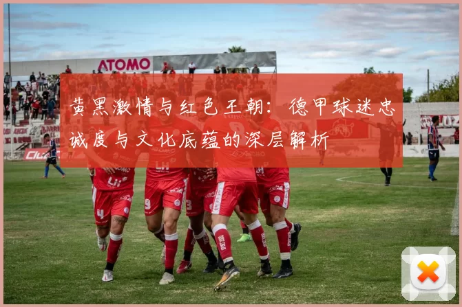 黄黑激情与红色王朝：德甲球迷忠诚度与文化底蕴的深层解析