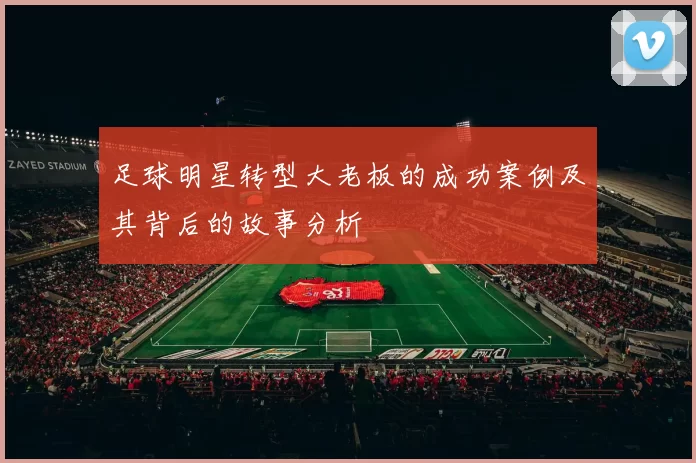 足球明星转型大老板的成功案例及其背后的故事分析