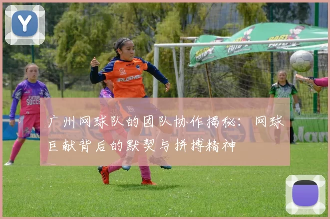 广州网球队的团队协作揭秘：网球巨献背后的默契与拼搏精神