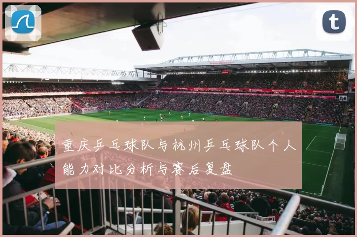 重庆乒乓球队与杭州乒乓球队个人能力对比分析与赛后复盘