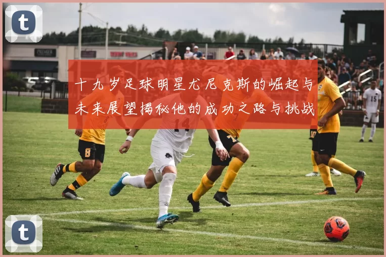 十九岁足球明星尤尼克斯的崛起与未来展望揭秘他的成功之路与挑战