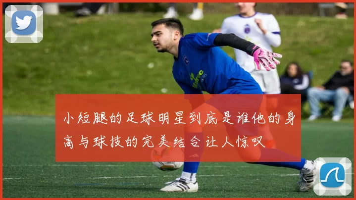 小短腿的足球明星到底是谁他的身高与球技的完美结合让人惊叹