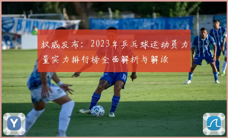权威发布：2023年乒乓球运动员力量实力排行榜全面解析与解读