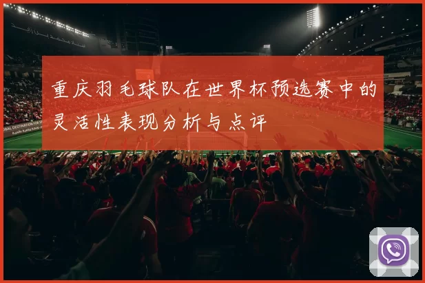 重庆羽毛球队在世界杯预选赛中的灵活性表现分析与点评