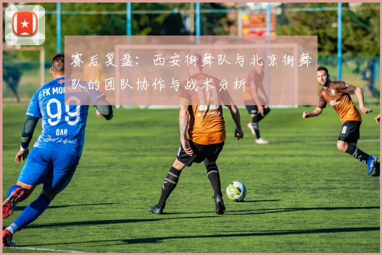 赛后复盘：西安街舞队与北京街舞队的团队协作与战术分析