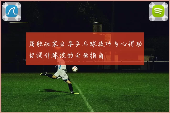 周敏独家分享乒乓球技巧与心得助你提升球技的全面指南