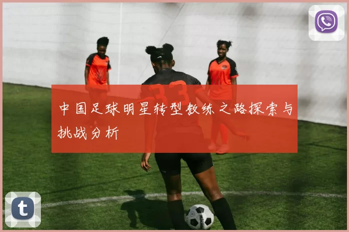 中国足球明星转型教练之路探索与挑战分析