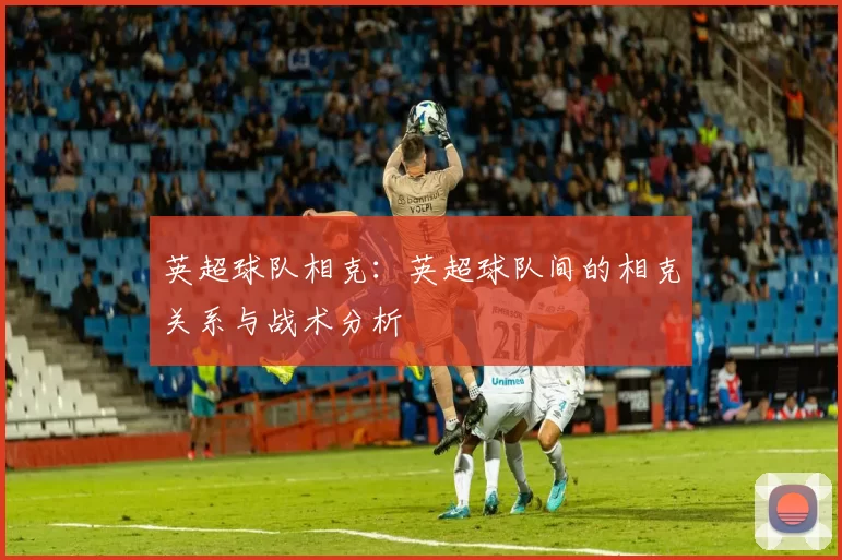 英超球队相克：英超球队间的相克关系与战术分析