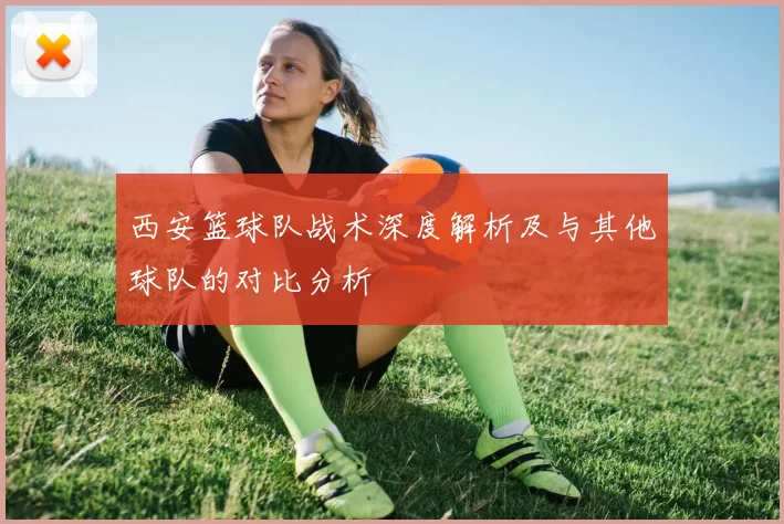 西安篮球队战术深度解析及与其他球队的对比分析