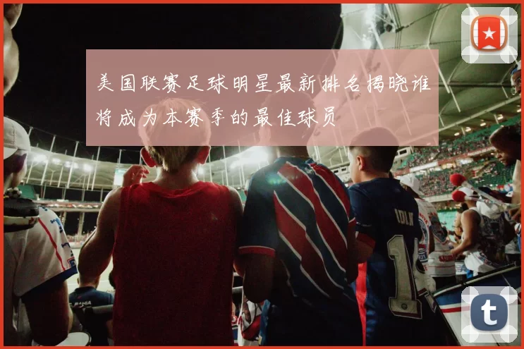美国联赛足球明星最新排名揭晓谁将成为本赛季的最佳球员