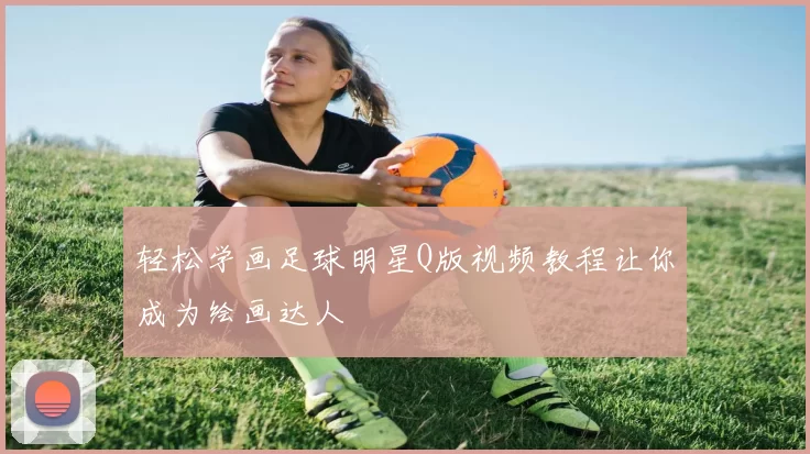 轻松学画足球明星Q版视频教程让你成为绘画达人