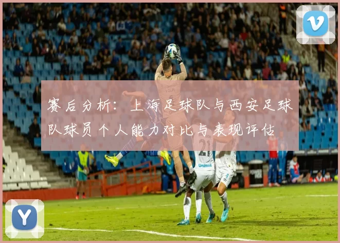 赛后分析：上海足球队与西安足球队球员个人能力对比与表现评估