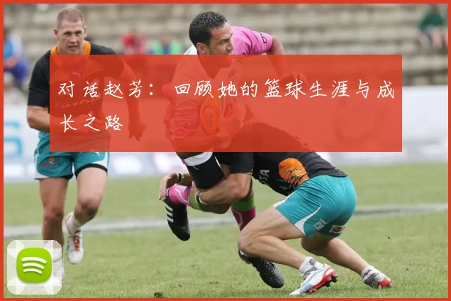 对话赵芳：回顾她的篮球生涯与成长之路