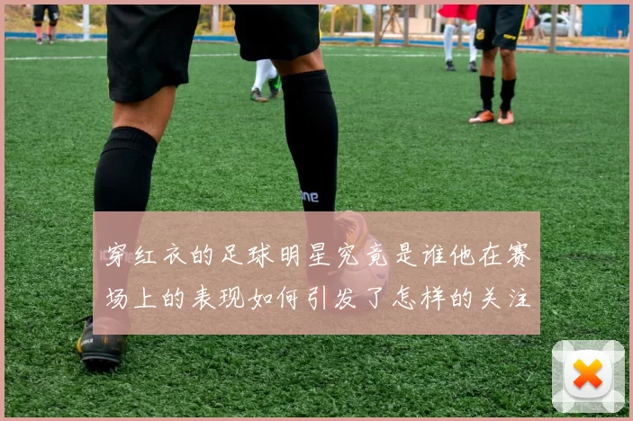 穿红衣的足球明星究竟是谁他在赛场上的表现如何引发了怎样的关注