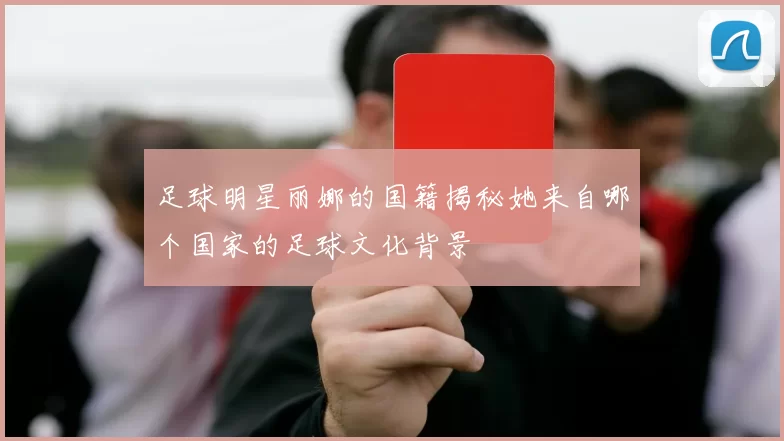 足球明星丽娜的国籍揭秘她来自哪个国家的足球文化背景
