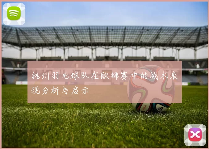 杭州羽毛球队在欧锦赛中的战术表现分析与启示