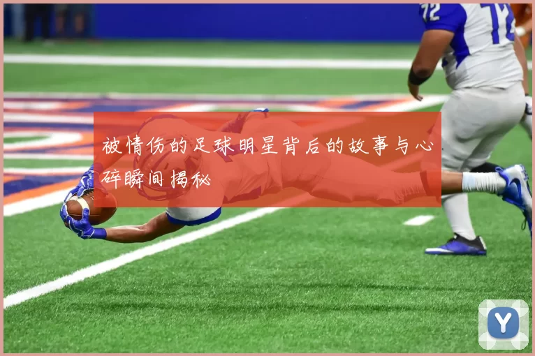 被情伤的足球明星背后的故事与心碎瞬间揭秘